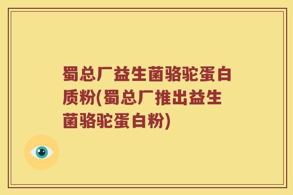 蜀总厂益生菌骆驼蛋白质粉(蜀总厂推出益生菌骆驼蛋白粉)