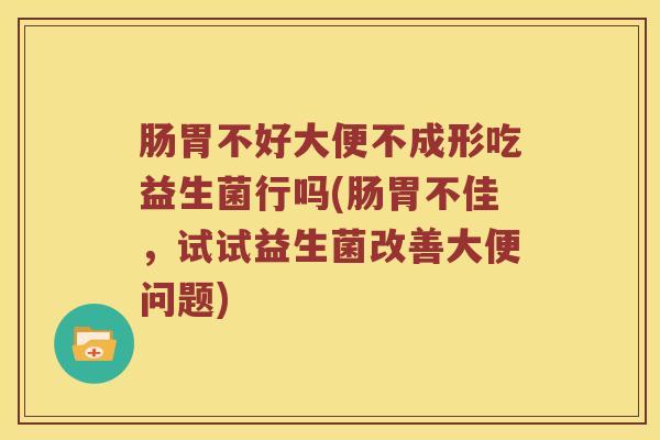 肠胃不好大便不成形吃益生菌行吗(肠胃不佳,试试益生菌改善大便问题) 肠胃不好大便不成形吃益生菌行吗(肠胃不佳,试试益生菌改善大便问题)