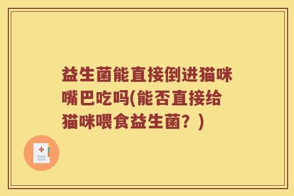 益生菌能直接倒进猫咪嘴巴吃吗(能否直接给猫咪喂食益生菌？)