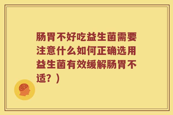 肠胃不好吃益生菌需要注意什么如何正确选用益生菌有效缓解肠胃不适？)