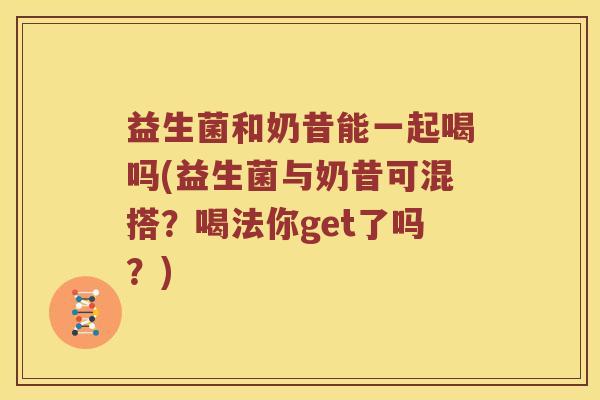 益生菌和奶昔能一起喝吗(益生菌与奶昔可混搭？喝法你get了吗？)