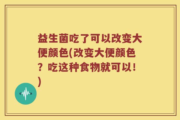 益生菌吃了可以改变大便颜色(改变大便颜色?吃这种食物就可以!) 益生菌吃了可以改变大便颜色(改变大便颜色?吃这种食物就可以!)