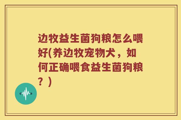 边牧益生菌狗粮怎么喂好(养边牧宠物犬，如何正确喂食益生菌狗粮？)