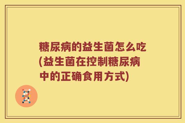 糖尿病的益生菌怎么吃(益生菌在控制糖尿病中的正确食用方式)