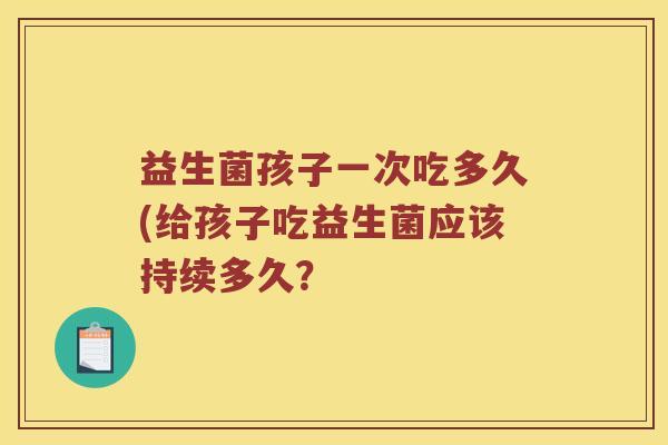 益生菌孩子一次吃多久(给孩子吃益生菌应该持续多久？
