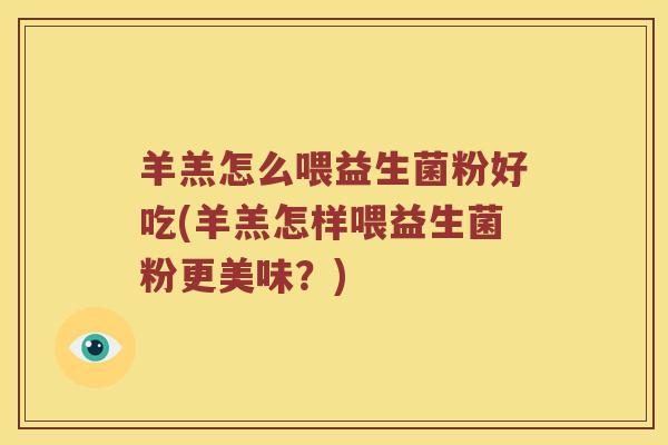 羊羔怎么喂益生菌粉好吃(羊羔怎样喂益生菌粉更美味？)