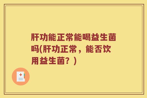 肝功能正常能喝益生菌吗(肝功正常，能否饮用益生菌？)