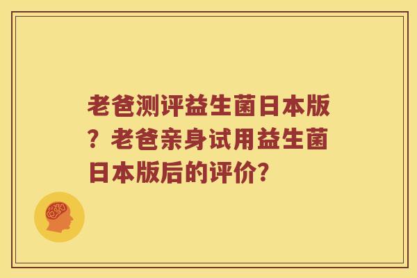 老爸测评益生菌日本版？老爸亲身试用益生菌日本版后的评价？
