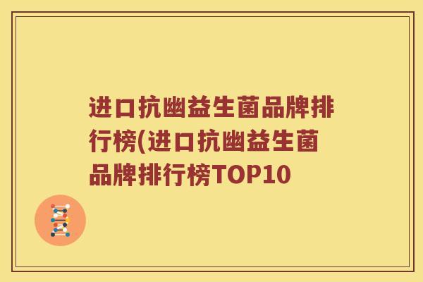 进口抗幽益生菌品牌排行榜(进口抗幽益生菌品牌排行榜TOP10