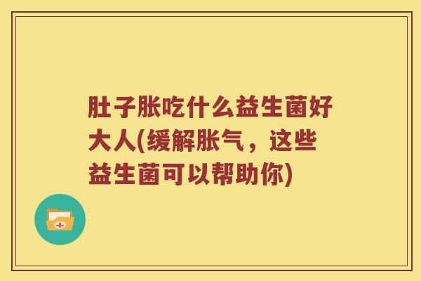 肚子胀吃什么益生菌好大人(缓解胀气，这些益生菌可以帮助你)