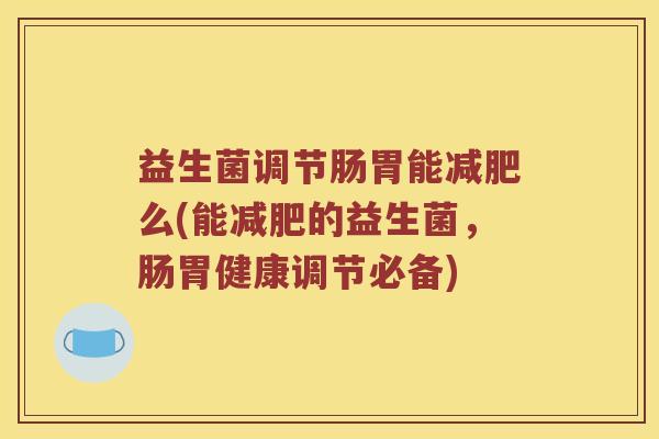 益生菌调节肠胃能减肥么(能减肥的益生菌，肠胃健康调节必备)