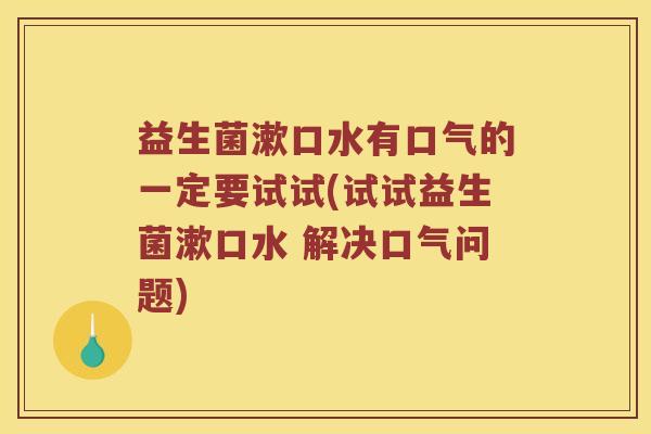 益生菌漱口水有口气的一定要试试(试试益生菌漱口水 解决口气问题)
