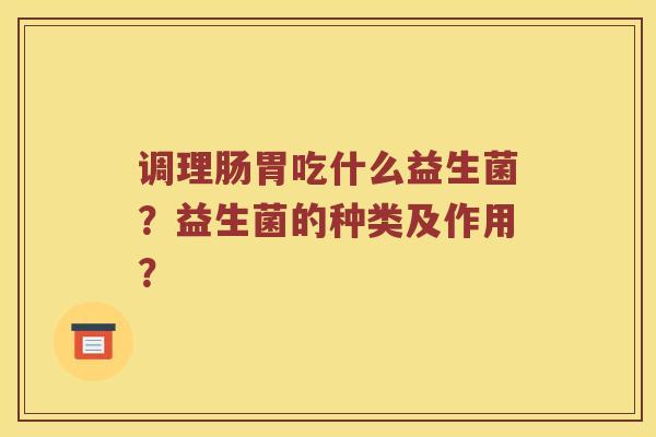 调理肠胃吃什么益生菌？益生菌的种类及作用？