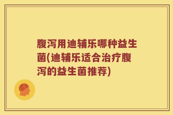 用迪辅乐哪种益生菌(迪辅乐适合的益生菌推荐) 用迪辅乐哪种益生菌(迪辅乐适合的益生菌推荐)