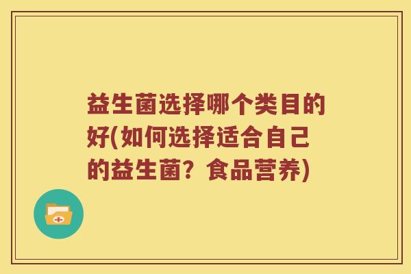 益生菌选择哪个类目的好(如何选择适合自己的益生菌？食品营养)