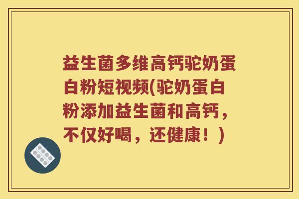 益生菌多维高钙驼奶蛋白粉短视频(驼奶蛋白粉添加益生菌和高钙，不仅好喝，还健康！)