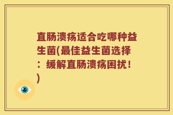 直肠溃疡适合吃哪种益生菌(最佳益生菌选择：缓解直肠溃疡困扰！)