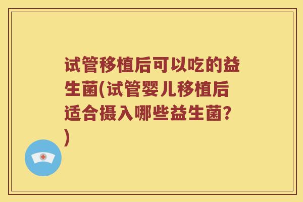 试管移植后可以吃的益生菌(试管婴儿移植后适合摄入哪些益生菌？)