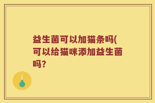 益生菌可以加猫条吗(可以给猫咪添加益生菌吗? 益生菌可以加猫条吗(可以给猫咪添加益生菌吗?