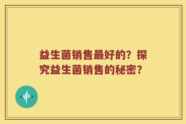 益生菌销售好的?探究益生菌销售的秘密? 益生菌销售好的?探究益生菌销售的秘密?