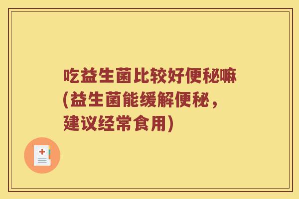 吃益生菌比较好便秘嘛(益生菌能缓解便秘，建议经常食用)