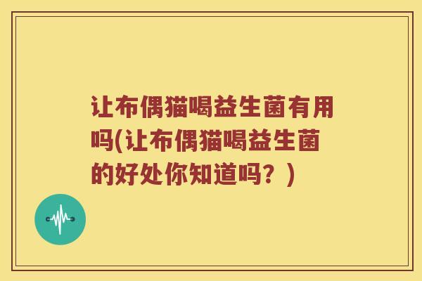 让布偶猫喝益生菌有用吗(让布偶猫喝益生菌的好处你知道吗?) 让布偶猫喝益生菌有用吗(让布偶猫喝益生菌的好处你知道吗?)