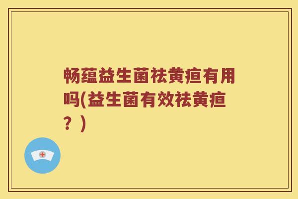 畅蕴益生菌祛黄疸有用吗(益生菌有效祛黄疸？)