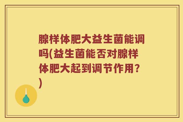 腺样体肥大益生菌能调吗(益生菌能否对腺样体肥大起到调节作用?) 腺样体肥大益生菌能调吗(益生菌能否对腺样体肥大起到调节作用?)
