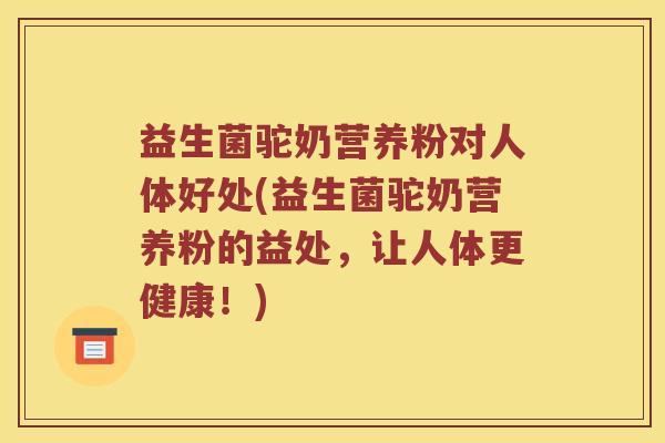 益生菌驼奶营养粉对人体好处(益生菌驼奶营养粉的益处,让人体更健康!) 益生菌驼奶营养粉对人体好处(益生菌驼奶营养粉的益处,让人体更健康!)