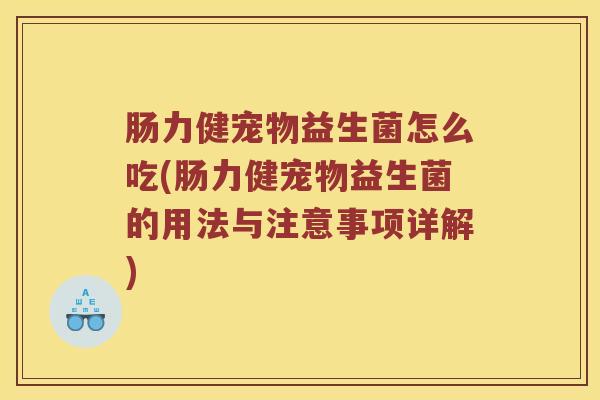 肠力健宠物益生菌怎么吃(肠力健宠物益生菌的用法与注意事项详解)