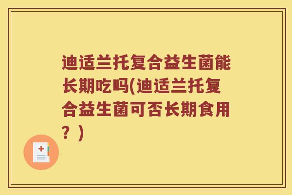 迪适兰托复合益生菌能长期吃吗(迪适兰托复合益生菌可否长期食用？)