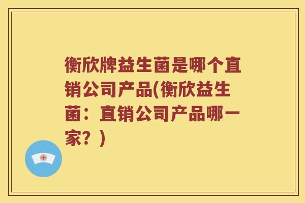 衡欣牌益生菌是哪个直销公司产品(衡欣益生菌：直销公司产品哪一家？)