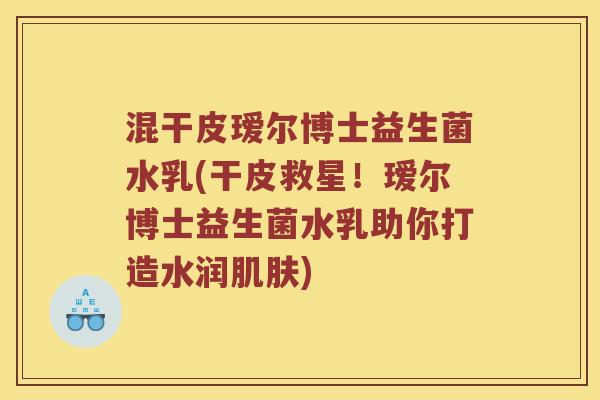 混干皮瑷尔博士益生菌水乳(干皮救星！瑷尔博士益生菌水乳助你打造水润肌肤)