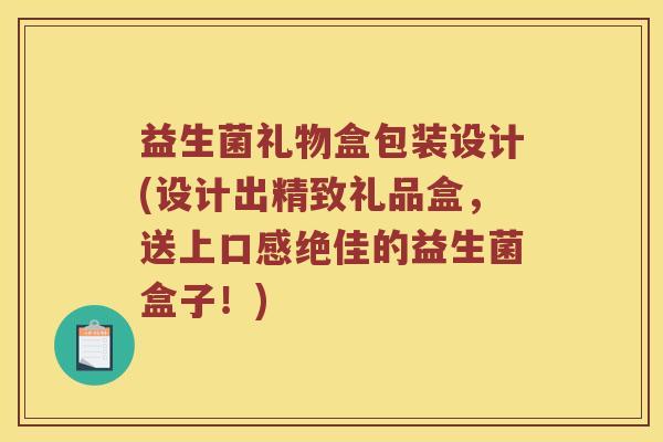 益生菌礼物盒包装设计(设计出精致礼品盒，送上口感绝佳的益生菌盒子！)