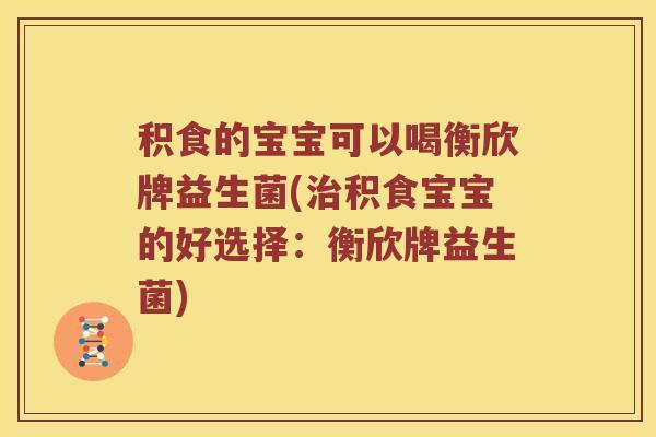 积食的宝宝可以喝衡欣牌益生菌(积食宝宝的好选择:衡欣牌益生菌) 积食的宝宝可以喝衡欣牌益生菌(积食宝宝的好选择:衡欣牌益生菌)