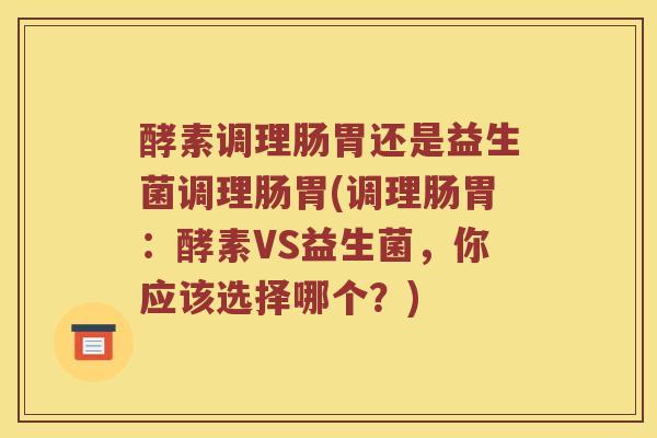 酵素调理肠胃还是益生菌调理肠胃(调理肠胃：酵素VS益生菌，你应该选择哪个？)