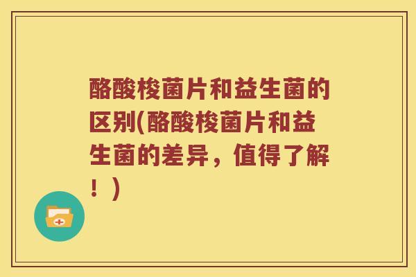 酪酸梭菌片和益生菌的区别(酪酸梭菌片和益生菌的差异，值得了解！)
