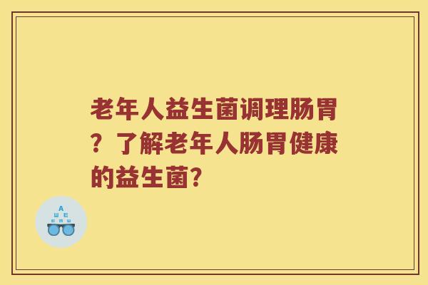 老年人益生菌调理肠胃？了解老年人肠胃健康的益生菌？