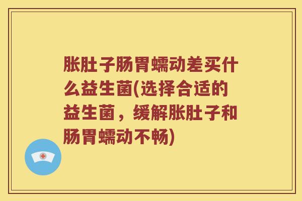 胀肚子肠胃蠕动差买什么益生菌(选择合适的益生菌，缓解胀肚子和肠胃蠕动不畅)