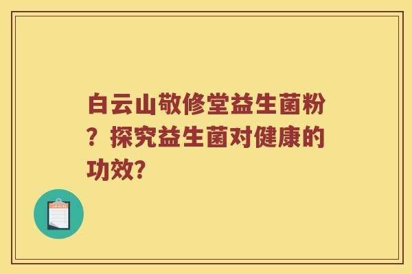 白云山敬修堂益生菌粉？探究益生菌对健康的功效？