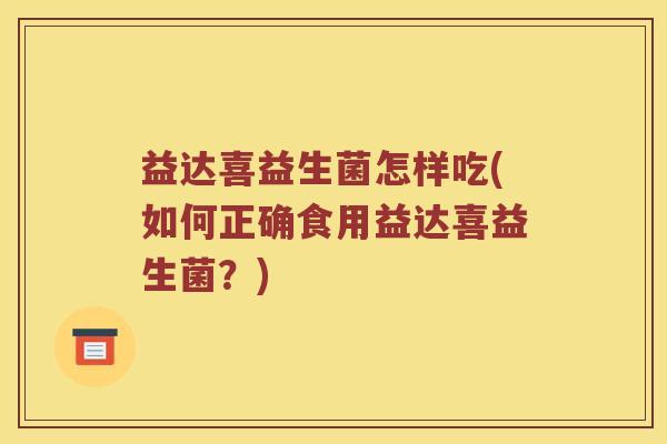 益达喜益生菌怎样吃(如何正确食用益达喜益生菌？)