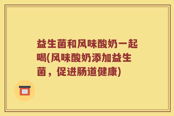 益生菌和风味酸奶一起喝(风味酸奶添加益生菌，促进肠道健康)