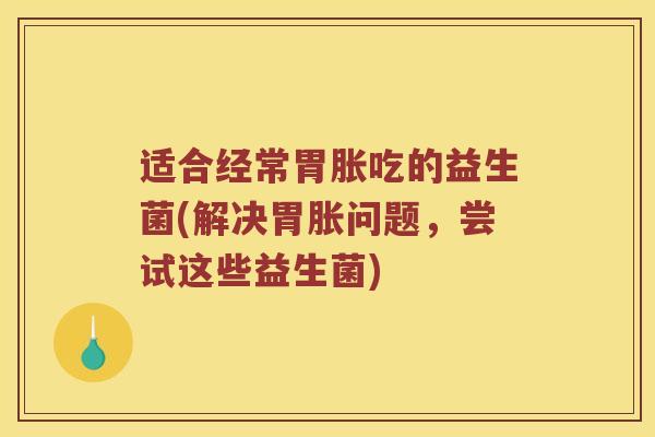 适合经常胃胀吃的益生菌(解决胃胀问题，尝试这些益生菌)