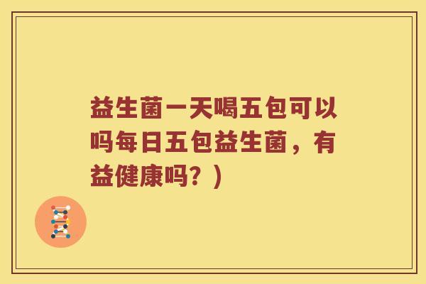 益生菌一天喝五包可以吗每日五包益生菌，有益健康吗？)
