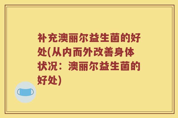 补充澳丽尔益生菌的好处(从内而外改善身体状况：澳丽尔益生菌的好处)