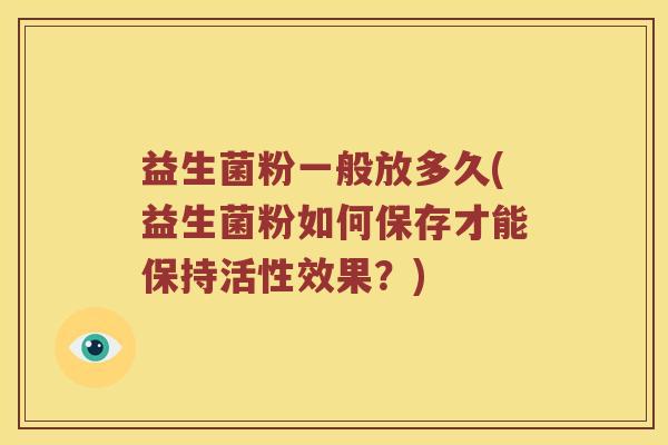 益生菌粉一般放多久(益生菌粉如何保存才能保持活性效果？)