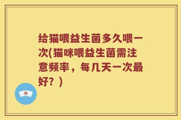 给猫喂益生菌多久喂一次(猫咪喂益生菌需注意频率，每几天一次最好？)