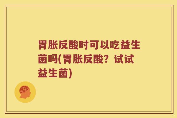 胃胀反酸时可以吃益生菌吗(胃胀反酸？试试益生菌)