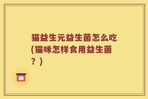 猫益生元益生菌怎么吃(猫咪怎样食用益生菌？)