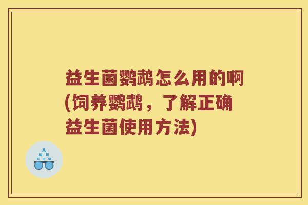 益生菌鹦鹉怎么用的啊(饲养鹦鹉，了解正确益生菌使用方法)